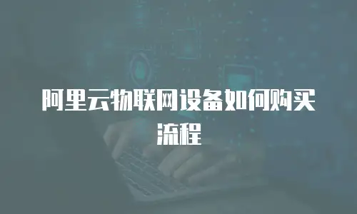 阿里云物联网设备如何购买流程