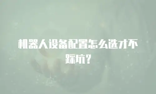 机器人设备配置怎么选才不踩坑？