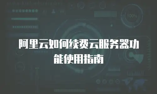 阿里云如何续费云服务器功能使用指南