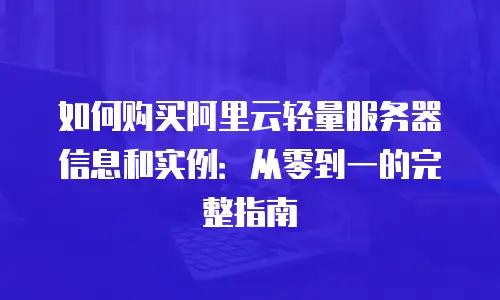 如何购买阿里云轻量服务器信息和实例：从零到一的完整指南