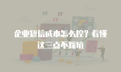 企业短信成本怎么控？看懂这三点不踩坑