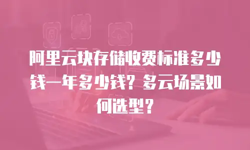 阿里云块存储收费标准多少钱一年多少钱？多云场景如何选型？