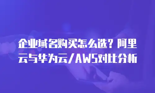 企业域名购买怎么选？阿里云与华为云/AWS对比分析