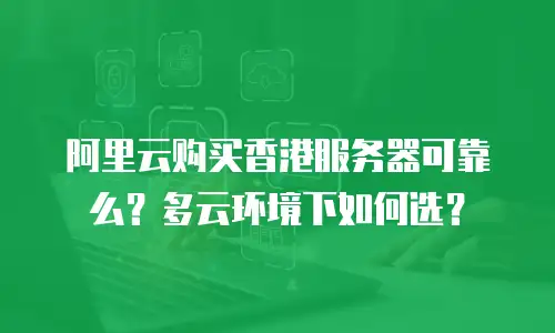 阿里云购买香港服务器可靠么？多云环境下如何选？