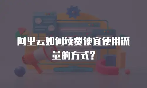 阿里云如何续费便宜使用流量的方式？