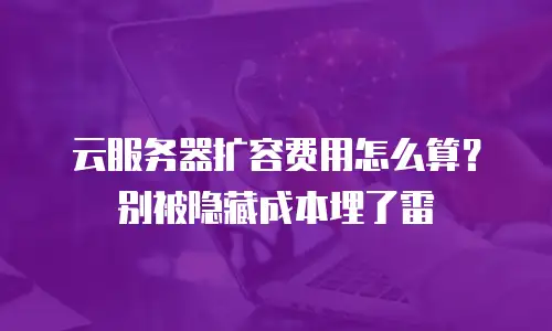 云服务器扩容费用怎么算？别被隐藏成本埋了雷