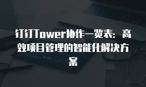 钉钉Tower协作一览表：高效项目管理的智能化解决方案