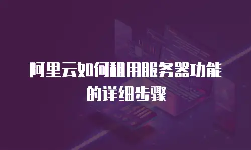 阿里云如何租用服务器功能的详细步骤