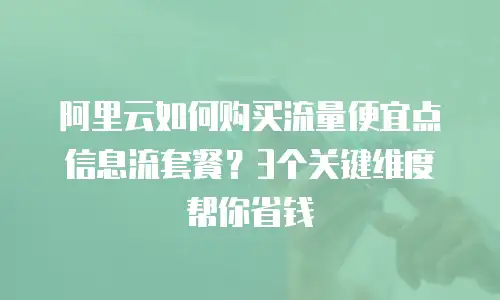 阿里云如何购买流量便宜点信息流套餐？3个关键维度帮你省钱