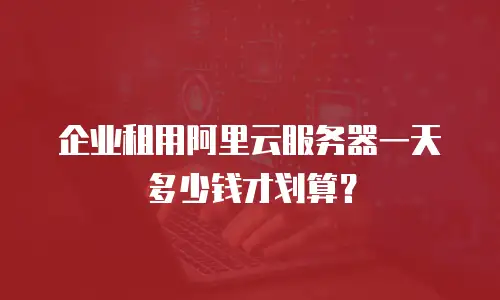 企业租用阿里云服务器一天多少钱才划算？