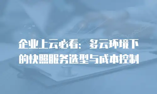企业上云必看：多云环境下的快照服务选型与成本控制