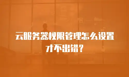 云服务器权限管理怎么设置才不出错？