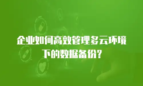 企业如何高效管理多云环境下的数据备份？