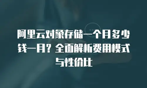 阿里云对象存储一个月多少钱一月？全面解析费用模式与性价比