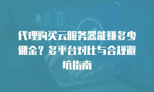 代理购买云服务器能赚多少佣金？多平台对比与合规避坑指南