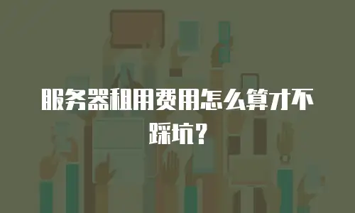 服务器租用费用怎么算才不踩坑？