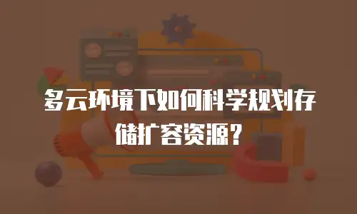 多云环境下如何科学规划存储扩容资源？