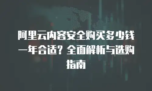 阿里云内容安全购买多少钱一年合适？全面解析与选购指南