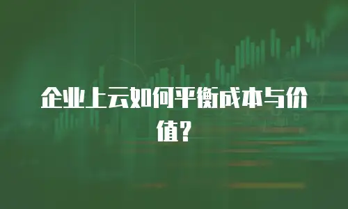 企业上云如何平衡成本与价值？