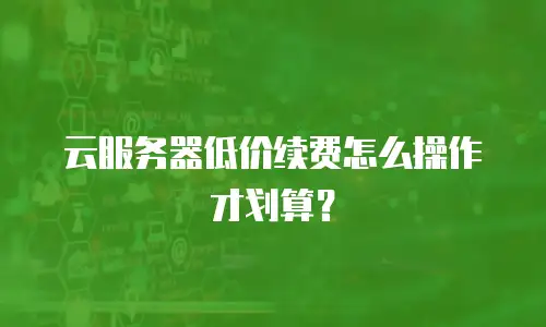 云服务器低价续费怎么操作才划算？