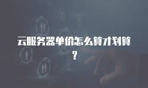 云服务器单价怎么算才划算？