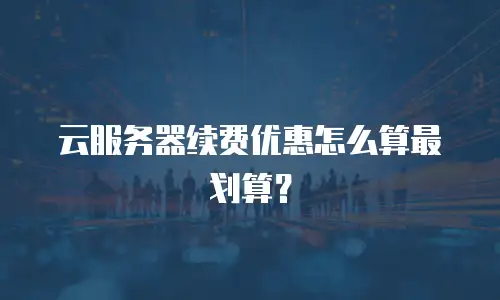 云服务器续费优惠怎么算最划算？