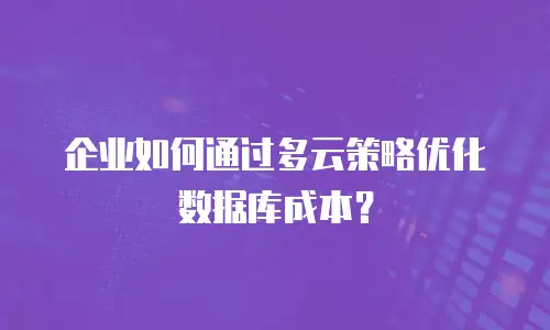 企业如何通过多云策略优化数据库成本？