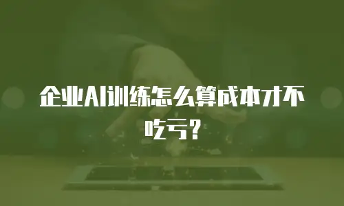 企业AI训练怎么算成本才不吃亏？