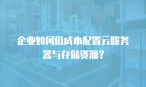 企业如何低成本配置云服务器与存储资源？
