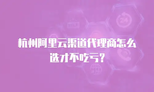 杭州阿里云渠道代理商怎么选才不吃亏？