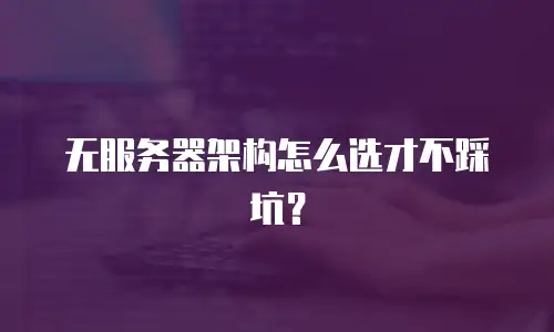 无服务器架构怎么选才不踩坑？
