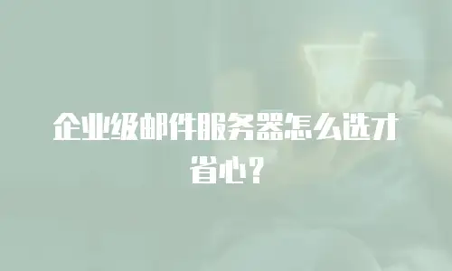 企业级邮件服务器怎么选才省心？