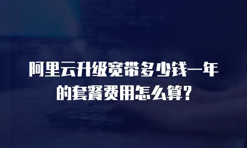 阿里云升级宽带多少钱一年的套餐费用怎么算？