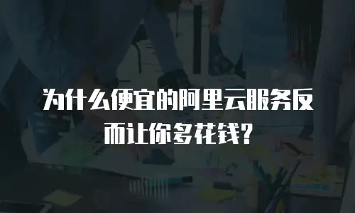 为什么便宜的阿里云服务反而让你多花钱？
