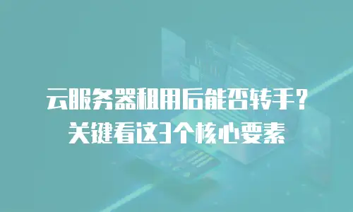云服务器租用后能否转手？关键看这3个核心要素