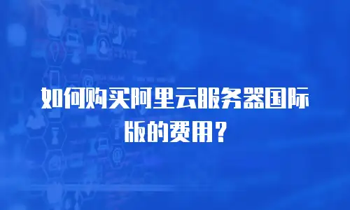 如何购买阿里云服务器国际版的费用？