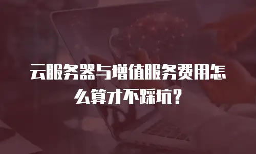 云服务器与增值服务费用怎么算才不踩坑？