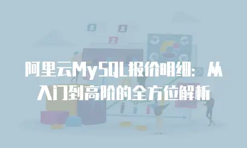 阿里云MySQL报价明细：从入门到高阶的全方位解析