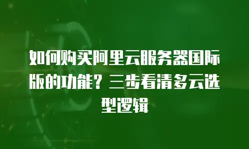 如何购买阿里云服务器国际版的功能？三步看清多云选型逻辑
