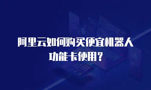 阿里云如何购买便宜机器人功能卡使用？