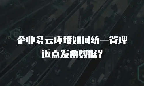 企业多云环境如何统一管理返点发票数据？