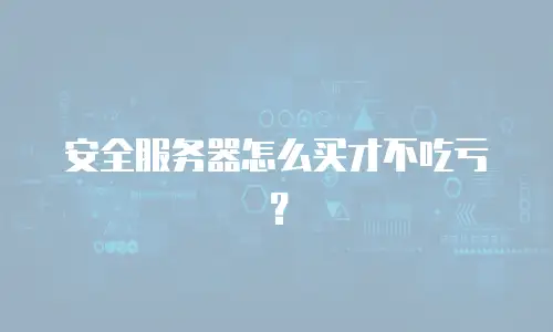 安全服务器怎么买才不吃亏？