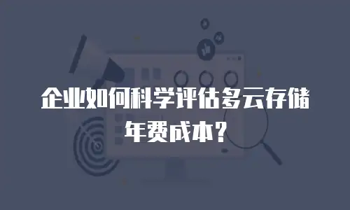 企业如何科学评估多云存储年费成本？
