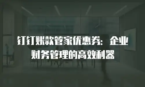 钉钉账款管家优惠券：企业财务管理的高效利器
