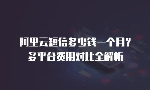 阿里云短信多少钱一个月？多平台费用对比全解析