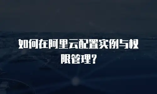 如何在阿里云配置实例与权限管理？