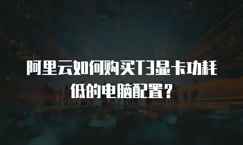 阿里云如何购买T3显卡功耗低的电脑配置？
