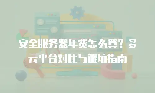 安全服务器年费怎么算？多云平台对比与避坑指南