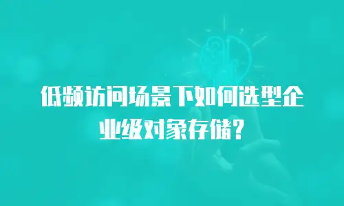 低频访问场景下如何选型企业级对象存储？