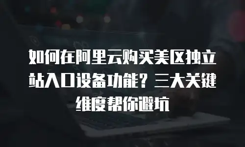 如何在阿里云购买美区独立站入口设备功能？三大关键维度帮你避坑